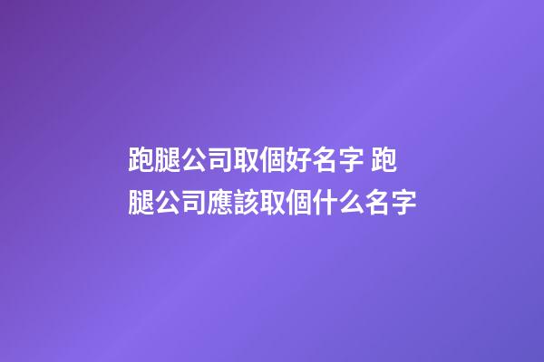 跑腿公司取個好名字 跑腿公司應該取個什么名字-第1張-公司起名-玄機派